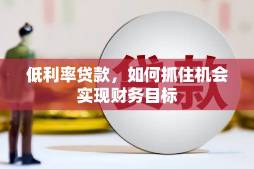 浮山低利率贷款，如何抓住机会实现财务目标