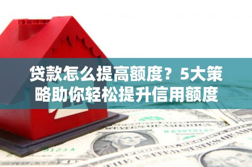 浮山贷款怎么提高额度？5大策略助你轻松提升信用额度