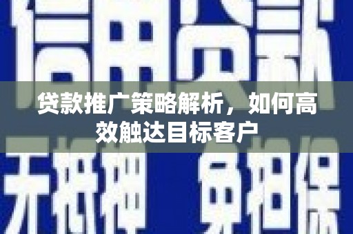 浮山贷款推广策略解析，如何高效触达目标客户
