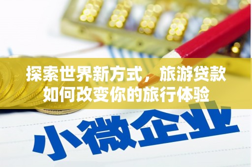 浮山探索世界新方式，旅游贷款如何改变你的旅行体验