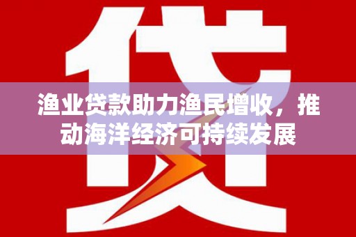浮山渔业贷款助力渔民增收，推动海洋经济可持续发展