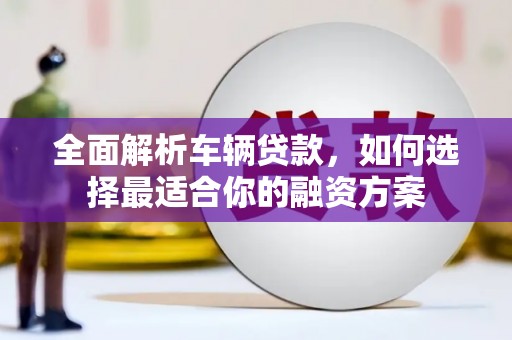 浮山全面解析车辆贷款，如何选择最适合你的融资方案