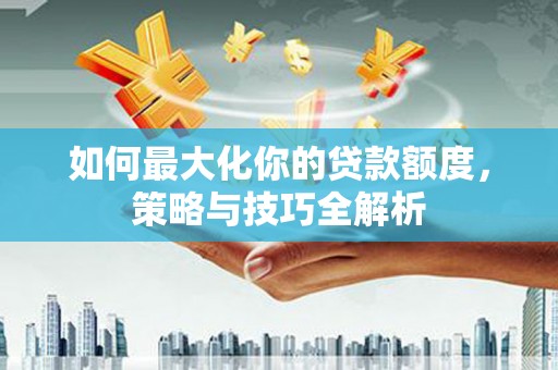 浮山如何最大化你的贷款额度，策略与技巧全解析