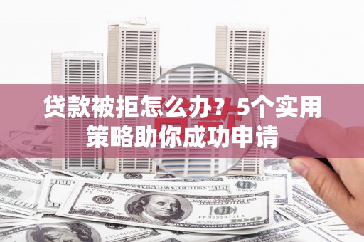 浮山贷款被拒怎么办？5个实用策略助你成功申请