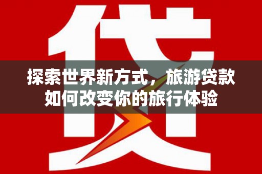 浮山探索世界新方式，旅游贷款如何改变你的旅行体验